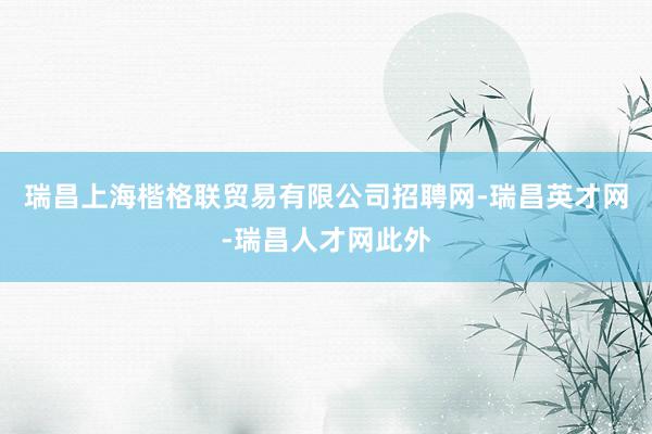 瑞昌上海楷格联贸易有限公司招聘网-瑞昌英才网-瑞昌人才网此外