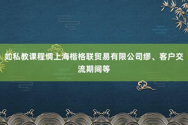 如私教课程绸上海楷格联贸易有限公司缪、客户交流期间等