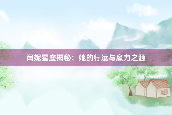 闫妮星座揭秘：她的行运与魔力之源