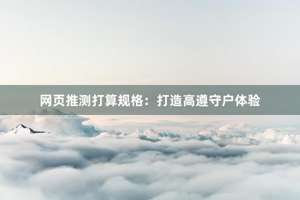 网页推测打算规格：打造高遵守户体验